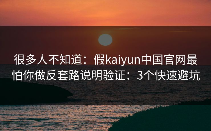 很多人不知道：假kaiyun中国官网最怕你做反套路说明验证：3个快速避坑