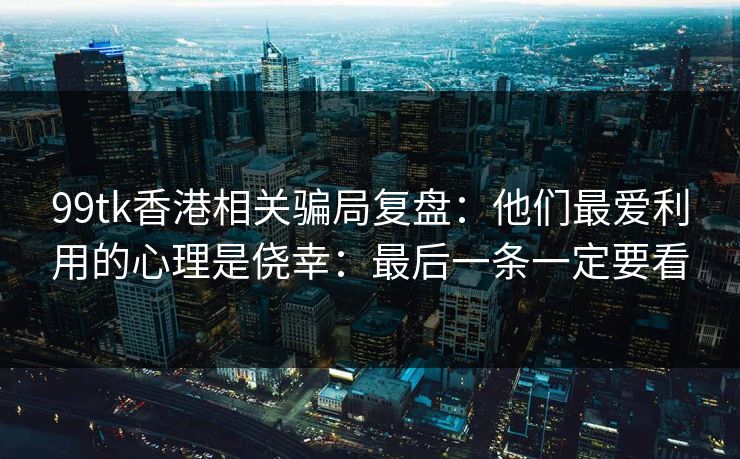 99tk香港相关骗局复盘：他们最爱利用的心理是侥幸：最后一条一定要看