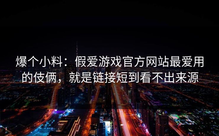 爆个小料：假爱游戏官方网站最爱用的伎俩，就是链接短到看不出来源