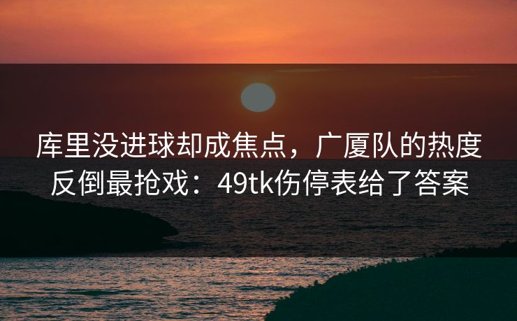 库里没进球却成焦点，广厦队的热度反倒最抢戏：49tk伤停表给了答案