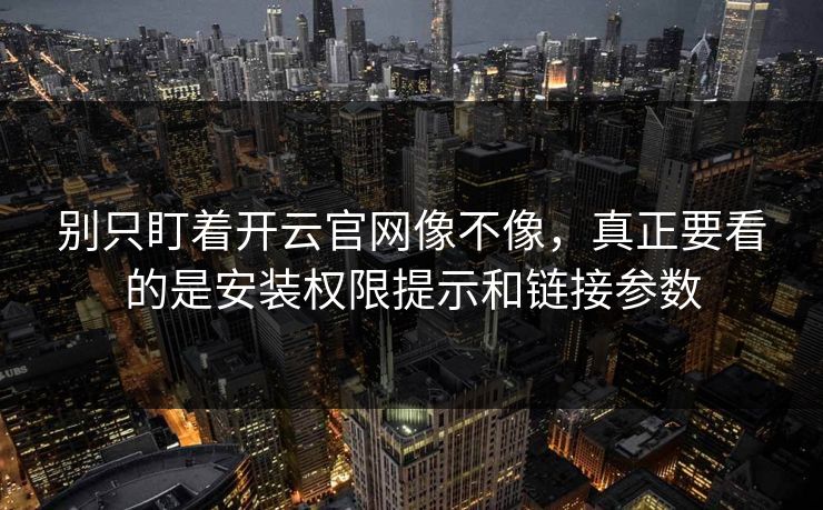 别只盯着开云官网像不像，真正要看的是安装权限提示和链接参数