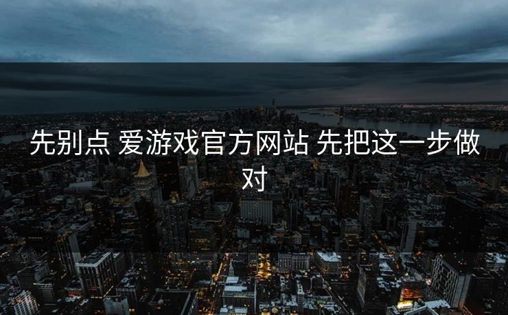 先别点 爱游戏官方网站 先把这一步做对