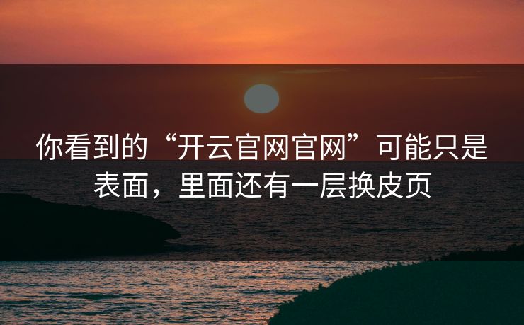 你看到的“开云官网官网”可能只是表面，里面还有一层换皮页