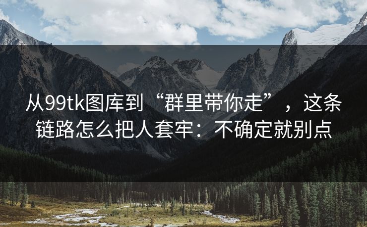 从99tk图库到“群里带你走”，这条链路怎么把人套牢：不确定就别点