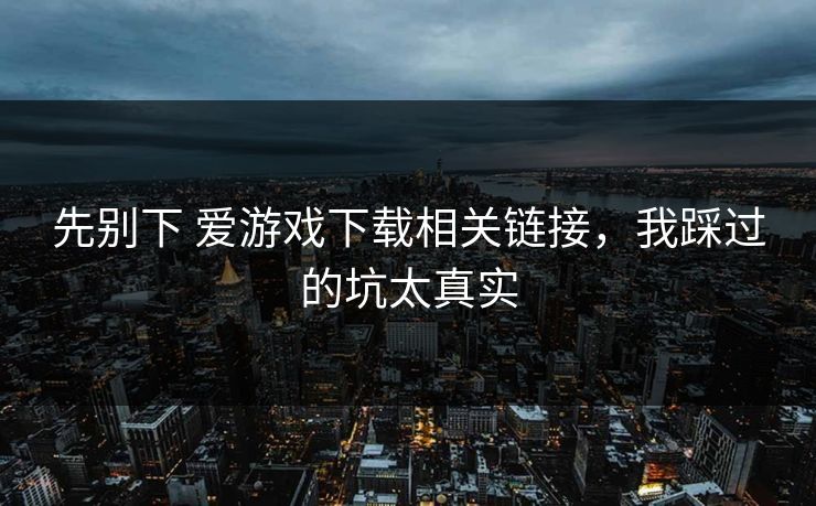 先别下 爱游戏下载相关链接，我踩过的坑太真实