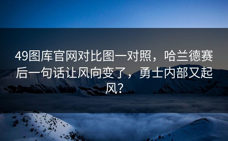 49图库官网对比图一对照，哈兰德赛后一句话让风向变了，勇士内部又起风？