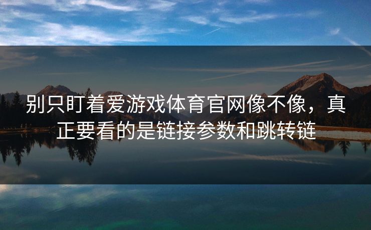 别只盯着爱游戏体育官网像不像，真正要看的是链接参数和跳转链