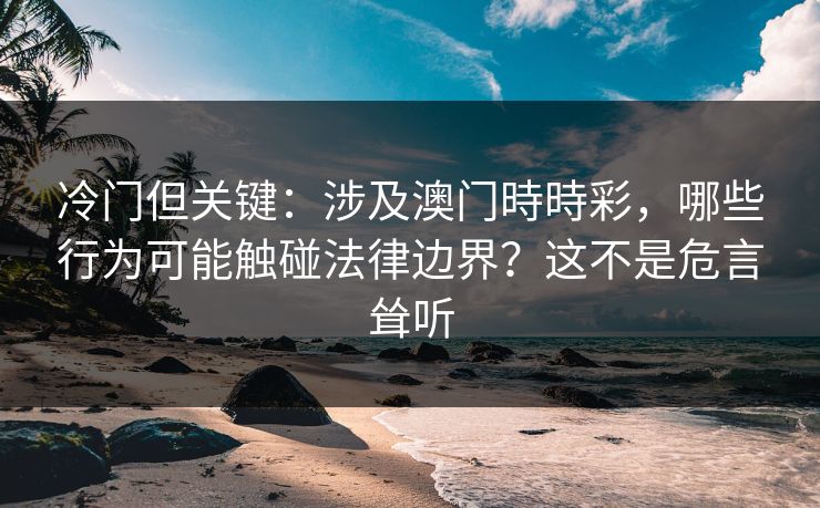 冷门但关键：涉及澳门時時彩，哪些行为可能触碰法律边界？这不是危言耸听
