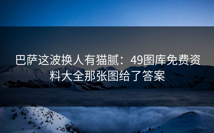 巴萨这波换人有猫腻：49图库免费资料大全那张图给了答案