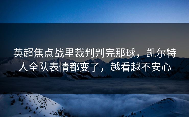 英超焦点战里裁判判完那球，凯尔特人全队表情都变了，越看越不安心