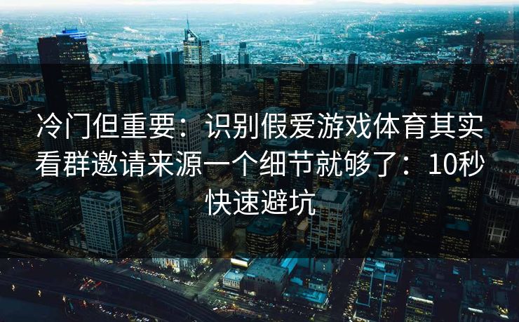 冷门但重要：识别假爱游戏体育其实看群邀请来源一个细节就够了：10秒快速避坑