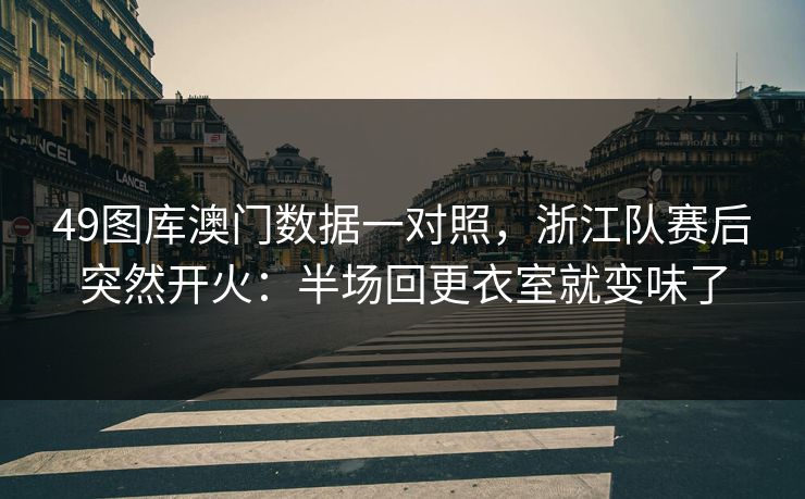 49图库澳门数据一对照，浙江队赛后突然开火：半场回更衣室就变味了