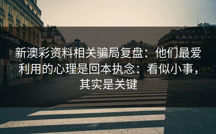 新澳彩资料相关骗局复盘：他们最爱利用的心理是回本执念：看似小事，其实是关键
