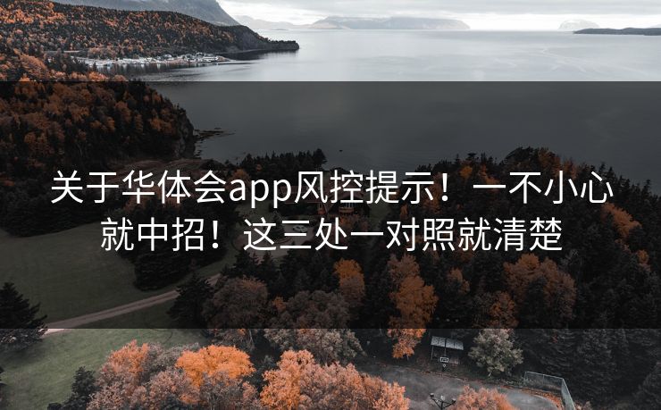 关于华体会app风控提示！一不小心就中招！这三处一对照就清楚