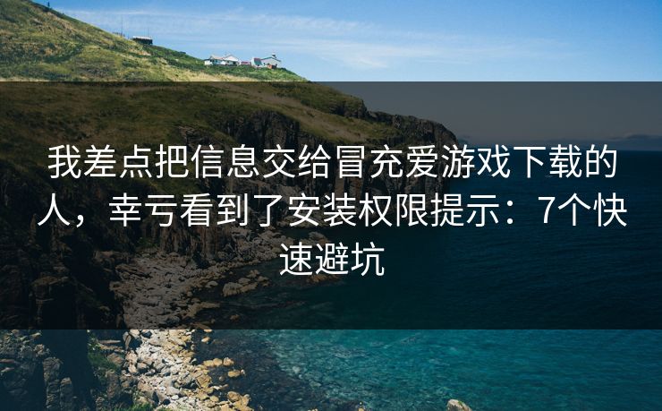 我差点把信息交给冒充爱游戏下载的人，幸亏看到了安装权限提示：7个快速避坑