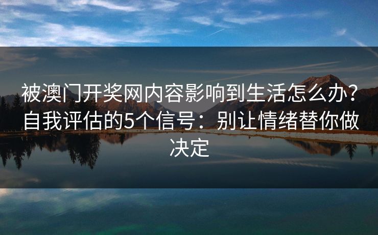 被澳门开奖网内容影响到生活怎么办？自我评估的5个信号：别让情绪替你做决定