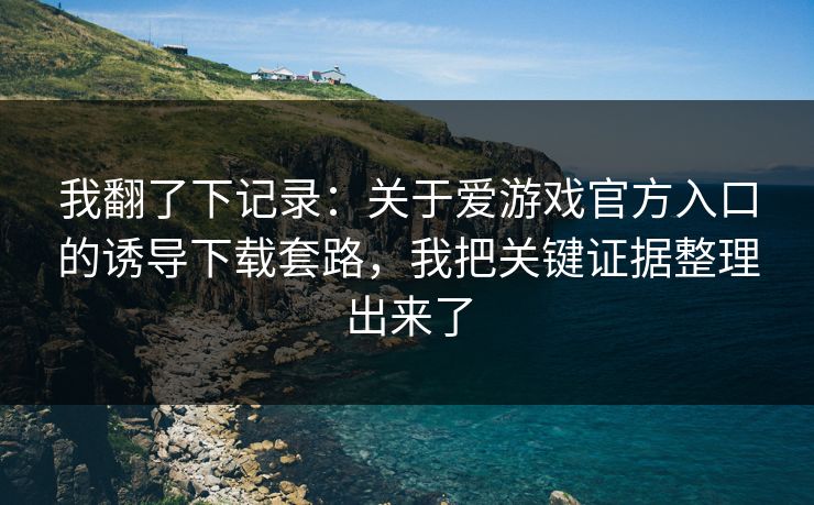 我翻了下记录：关于爱游戏官方入口的诱导下载套路，我把关键证据整理出来了