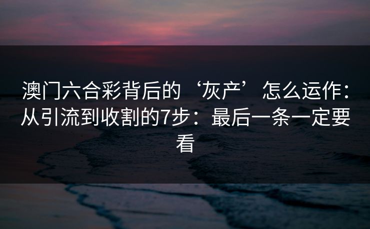 澳门六合彩背后的‘灰产’怎么运作：从引流到收割的7步：最后一条一定要看