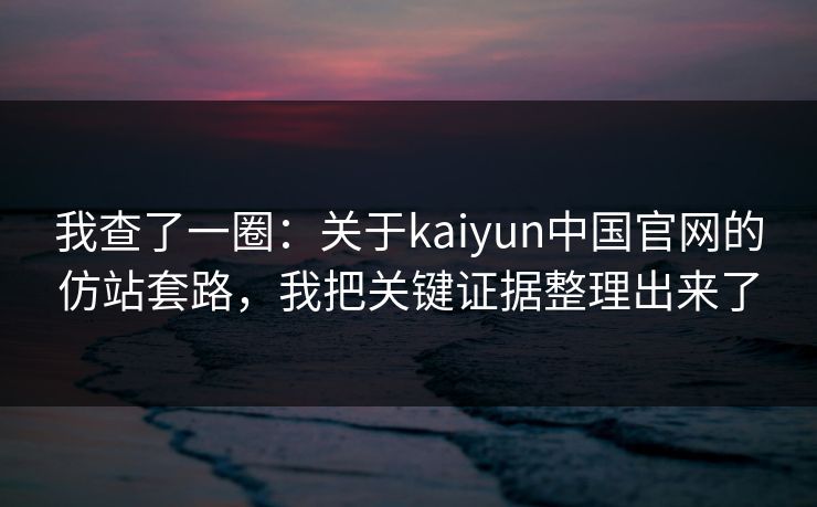 我查了一圈：关于kaiyun中国官网的仿站套路，我把关键证据整理出来了
