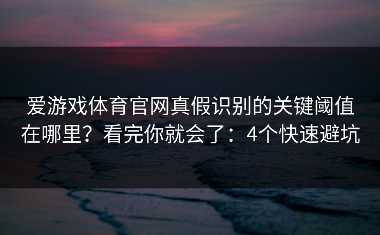 爱游戏体育官网真假识别的关键阈值在哪里？看完你就会了：4个快速避坑