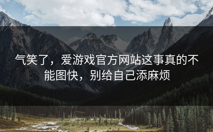 气笑了，爱游戏官方网站这事真的不能图快，别给自己添麻烦