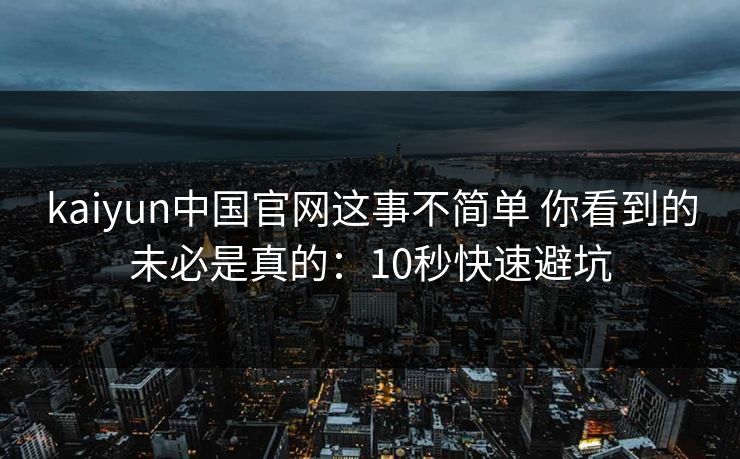 kaiyun中国官网这事不简单 你看到的未必是真的：10秒快速避坑