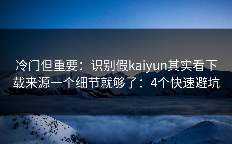 冷门但重要：识别假kaiyun其实看下载来源一个细节就够了：4个快速避坑
