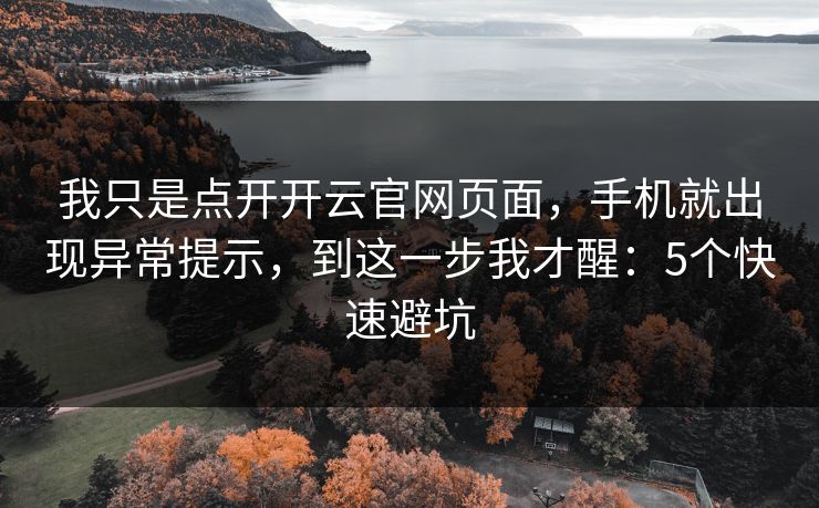 我只是点开开云官网页面，手机就出现异常提示，到这一步我才醒：5个快速避坑