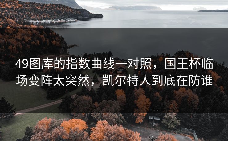 49图库的指数曲线一对照，国王杯临场变阵太突然，凯尔特人到底在防谁