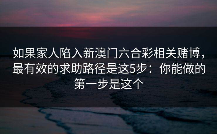如果家人陷入新澳门六合彩相关赌博，最有效的求助路径是这5步：你能做的第一步是这个