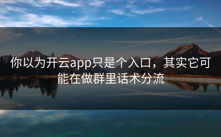 你以为开云app只是个入口，其实它可能在做群里话术分流