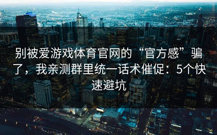 别被爱游戏体育官网的“官方感”骗了，我亲测群里统一话术催促：5个快速避坑