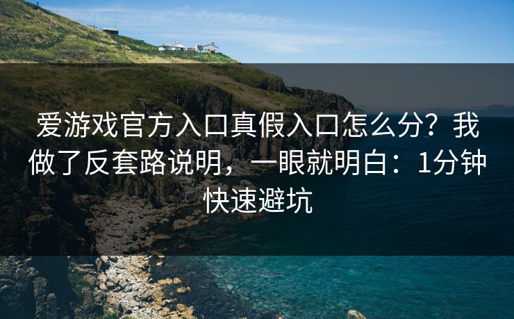 爱游戏官方入口真假入口怎么分？我做了反套路说明，一眼就明白：1分钟快速避坑
