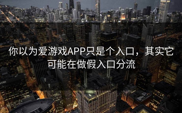 你以为爱游戏APP只是个入口，其实它可能在做假入口分流