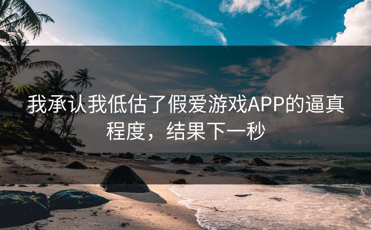 我承认我低估了假爱游戏APP的逼真程度，结果下一秒