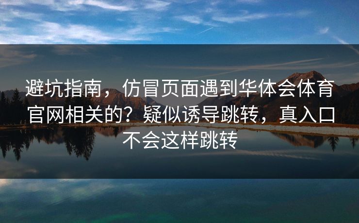 避坑指南，仿冒页面遇到华体会体育官网相关的？疑似诱导跳转，真入口不会这样跳转
