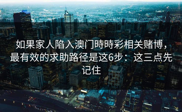 如果家人陷入澳门時時彩相关赌博，最有效的求助路径是这6步：这三点先记住