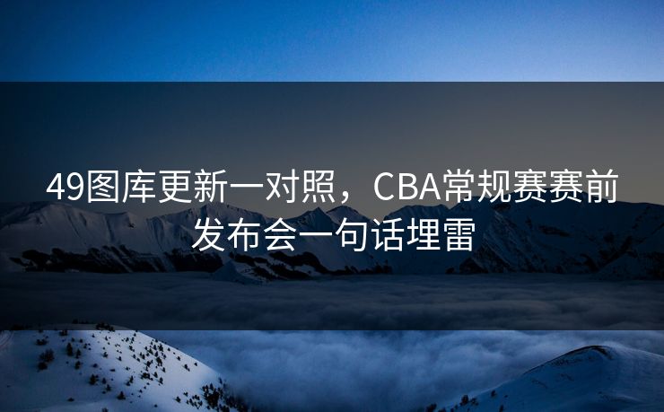 49图库更新一对照，CBA常规赛赛前发布会一句话埋雷
