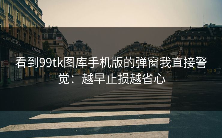 看到99tk图库手机版的弹窗我直接警觉：越早止损越省心