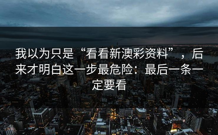 我以为只是“看看新澳彩资料”，后来才明白这一步最危险：最后一条一定要看