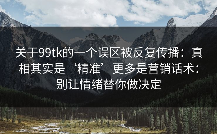 关于99tk的一个误区被反复传播：真相其实是‘精准’更多是营销话术：别让情绪替你做决定