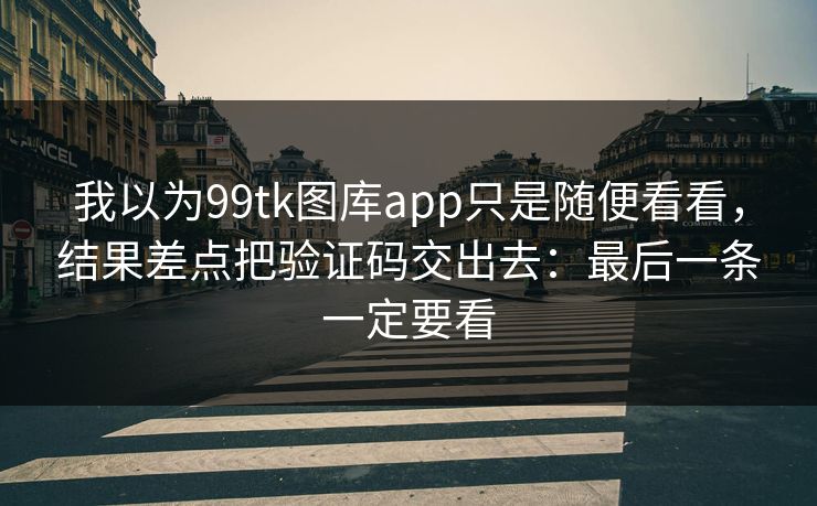 我以为99tk图库app只是随便看看，结果差点把验证码交出去：最后一条一定要看