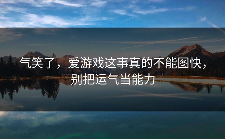 气笑了，爱游戏这事真的不能图快，别把运气当能力