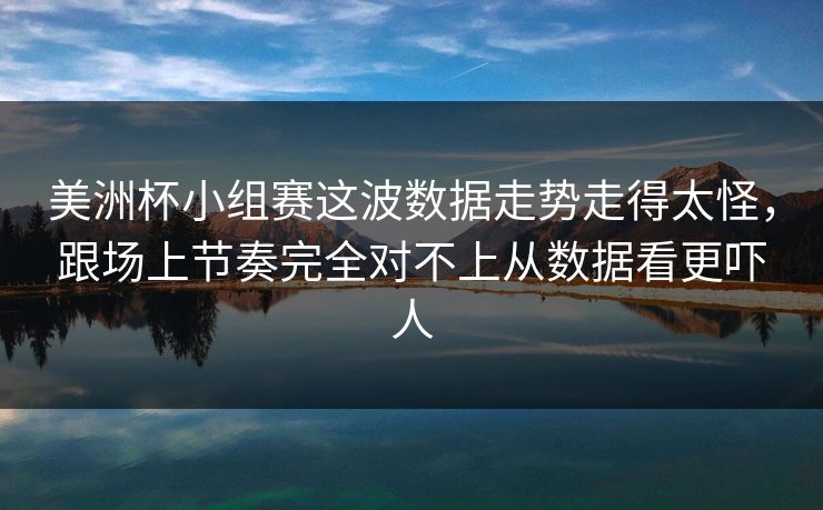 美洲杯小组赛这波数据走势走得太怪，跟场上节奏完全对不上从数据看更吓人