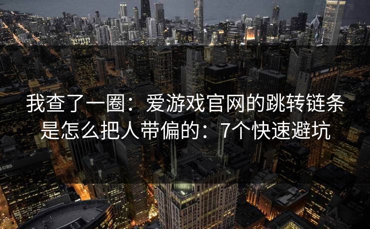 我查了一圈：爱游戏官网的跳转链条是怎么把人带偏的：7个快速避坑
