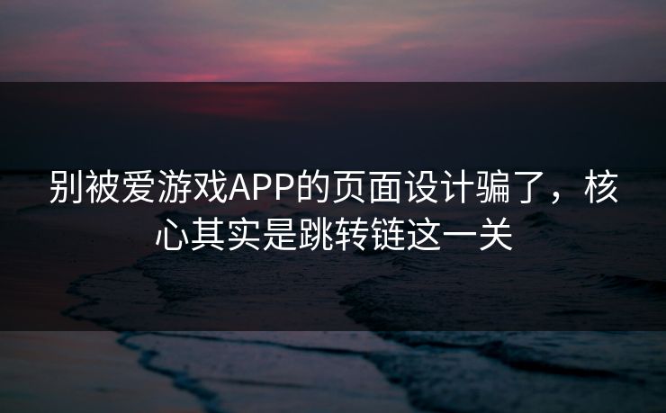 别被爱游戏APP的页面设计骗了，核心其实是跳转链这一关