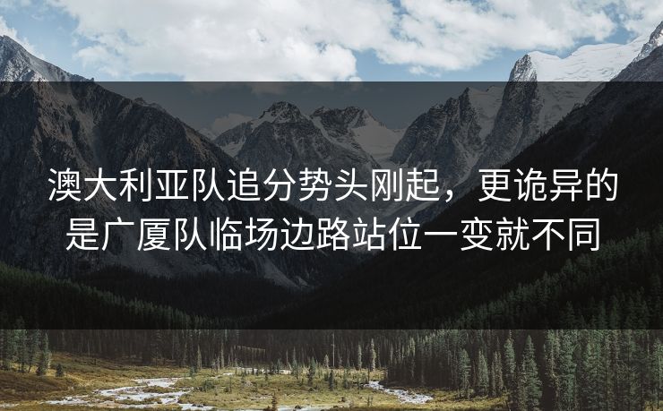 澳大利亚队追分势头刚起,更诡异的是广厦队临场边路站位一变就不同 澳大利亚队追分势头刚起,更诡异的是广厦队临场边路站位一变就不同