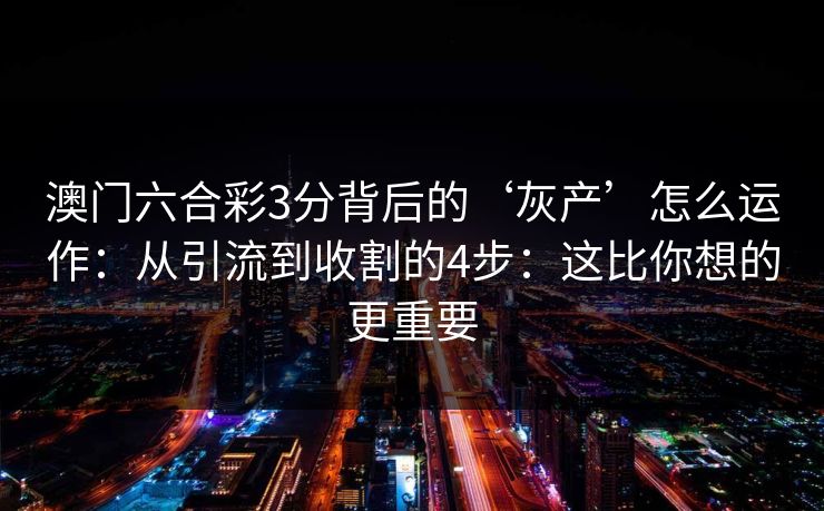澳门六合彩3分背后的‘灰产’怎么运作:从引流到收割的4步:这比你想的更重要 澳门六合彩3分背后的‘灰产’怎么运作:从引流到收割的4步:这比你想的更重要