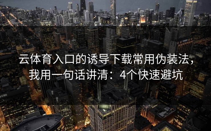 云体育入口的诱导下载常用伪装法,我用一句话讲清:4个快速避坑 云体育入口的诱导下载常用伪装法,我用一句话讲清:4个快速避坑