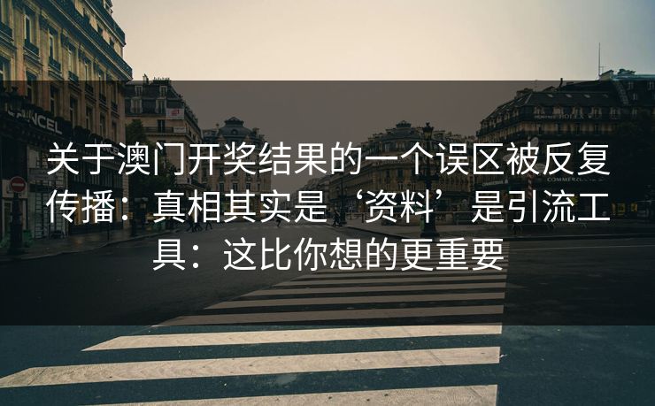 关于澳门开奖结果的一个误区被反复传播:真相其实是‘资料’是引流工具:这比你想的更重要 关于澳门开奖结果的一个误区被反复传播:真相其实是‘资料’是引流工具:这比你想的更重要
